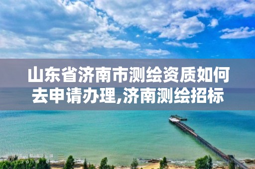 山东省济南市测绘资质如何去申请办理,济南测绘招标。