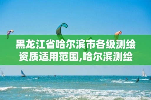 黑龙江省哈尔滨市各级测绘资质适用范围,哈尔滨测绘局怎么样。