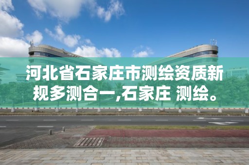 河北省石家庄市测绘资质新规多测合一,石家庄 测绘。