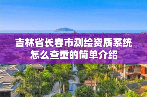 吉林省长春市测绘资质系统怎么查重的简单介绍