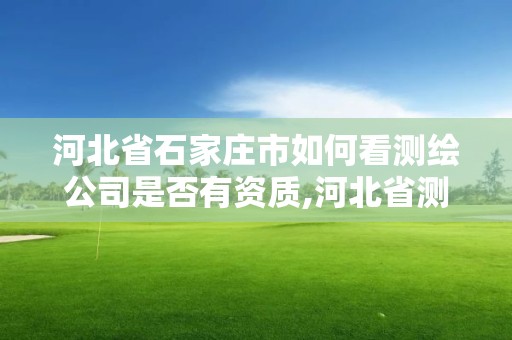 河北省石家庄市如何看测绘公司是否有资质,河北省测绘资质查询。