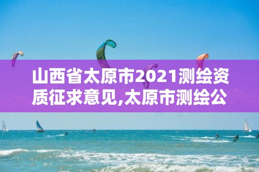 山西省太原市2021测绘资质征求意见,太原市测绘公司的电话是多少。