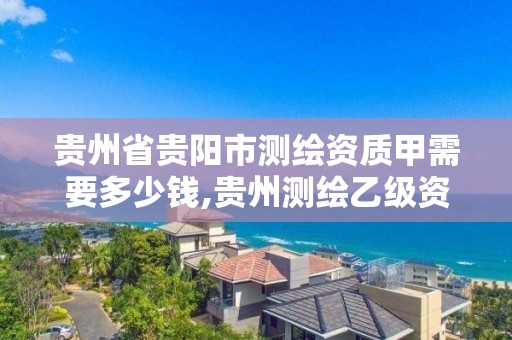 贵州省贵阳市测绘资质甲需要多少钱,贵州测绘乙级资质单位。