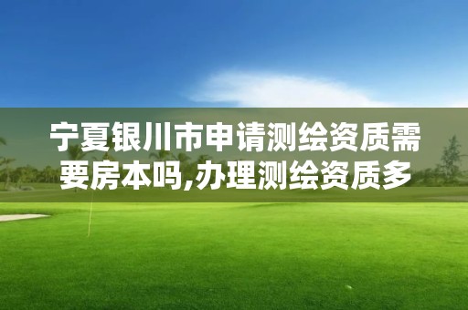 宁夏银川市申请测绘资质需要房本吗,办理测绘资质多少钱。