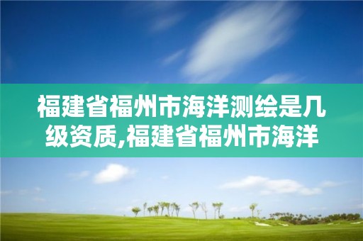 福建省福州市海洋测绘是几级资质,福建省福州市海洋测绘是几级资质企业。