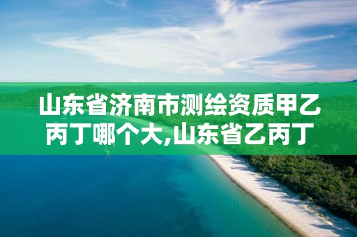 山东省济南市测绘资质甲乙丙丁哪个大,山东省乙丙丁级测绘资质专业标准。