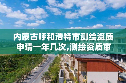 内蒙古呼和浩特市测绘资质申请一年几次,测绘资质审批2021。