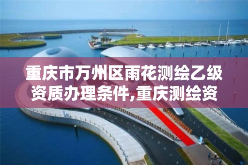 重庆市万州区雨花测绘乙级资质办理条件,重庆测绘资质乙级申报条件。