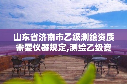 山东省济南市乙级测绘资质需要仪器规定,测绘乙级资质条件。