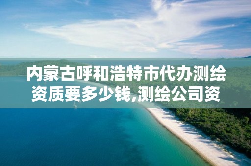 内蒙古呼和浩特市代办测绘资质要多少钱,测绘公司资质办理需要些什么人员。