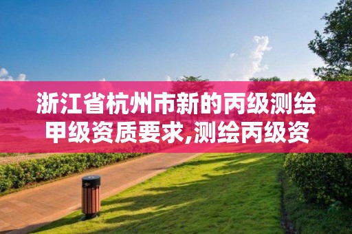 浙江省杭州市新的丙级测绘甲级资质要求,测绘丙级资质办下来多少钱。