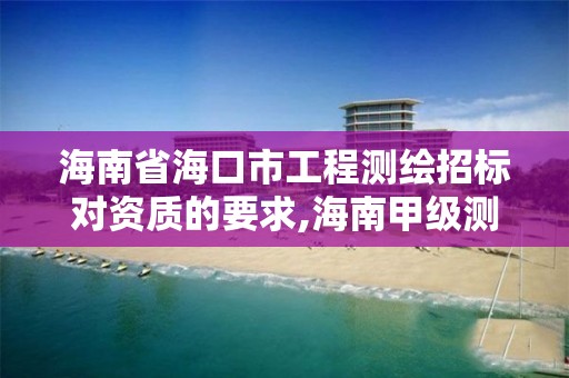 海南省海口市工程测绘招标对资质的要求,海南甲级测绘资质单位。