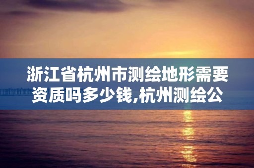 浙江省杭州市测绘地形需要资质吗多少钱,杭州测绘公司有哪几家。