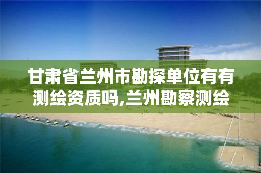 甘肃省兰州市勘探单位有有测绘资质吗,兰州勘察测绘院。