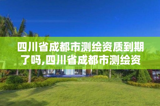 四川省成都市测绘资质到期了吗,四川省成都市测绘资质到期了吗现在。