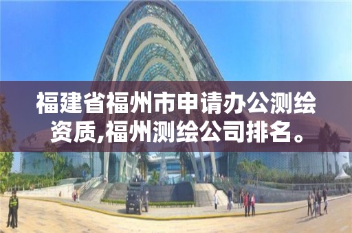 福建省福州市申请办公测绘资质,福州测绘公司排名。