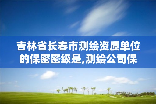 吉林省长春市测绘资质单位的保密密级是,测绘公司保密资质。