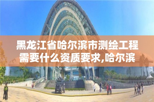 黑龙江省哈尔滨市测绘工程需要什么资质要求,哈尔滨测绘局是干什么的。