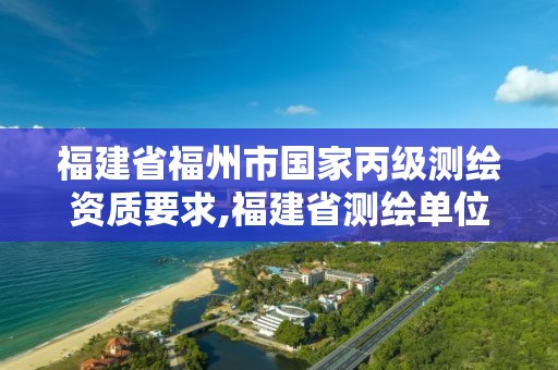 福建省福州市国家丙级测绘资质要求,福建省测绘单位名单。