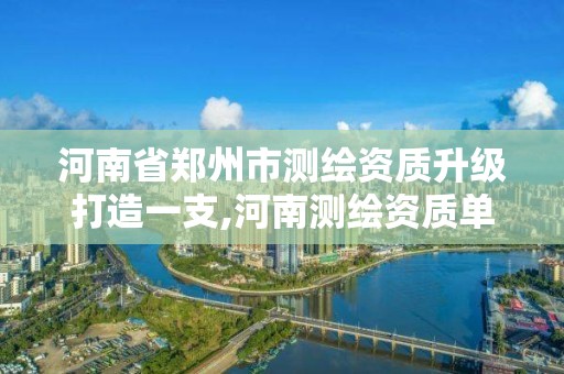 河南省郑州市测绘资质升级打造一支,河南测绘资质单位查询。