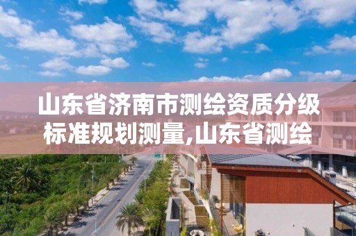 山东省济南市测绘资质分级标准规划测量,山东省测绘甲级资质单位。