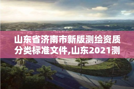 山东省济南市新版测绘资质分类标准文件,山东2021测绘资质延期公告。