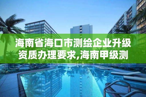 海南省海口市测绘企业升级资质办理要求,海南甲级测绘资质单位。