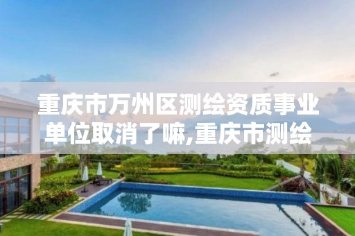 重庆市万州区测绘资质事业单位取消了嘛,重庆市测绘资质管理办法。