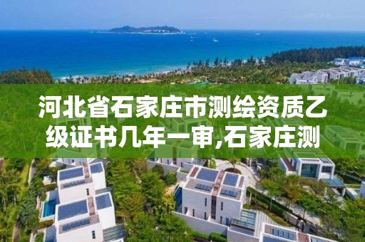 河北省石家庄市测绘资质乙级证书几年一审,石家庄测绘资质代办。