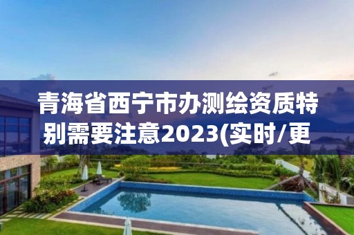 青海省西宁市办测绘资质特别需要注意2023(实时/更新中)