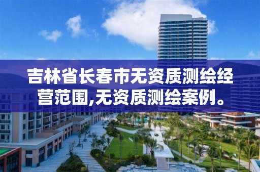 吉林省长春市无资质测绘经营范围,无资质测绘案例。