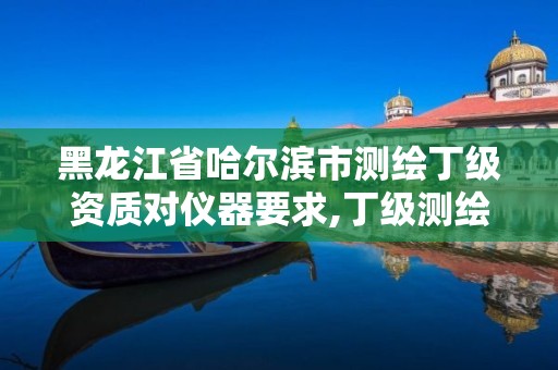 黑龙江省哈尔滨市测绘丁级资质对仪器要求,丁级测绘资质申请需要什么仪器。