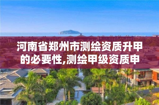 河南省郑州市测绘资质升甲的必要性,测绘甲级资质申请条件。