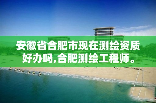 安徽省合肥市现在测绘资质好办吗,合肥测绘工程师。