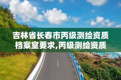 吉林省长春市丙级测绘资质档案室要求,丙级测绘资质证书。