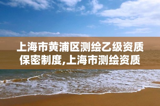 上海市黄浦区测绘乙级资质保密制度,上海市测绘资质单位名单。