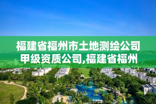 福建省福州市土地测绘公司甲级资质公司,福建省福州市土地测绘公司甲级资质公司名单。