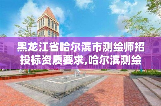 黑龙江省哈尔滨市测绘师招投标资质要求,哈尔滨测绘院招聘。