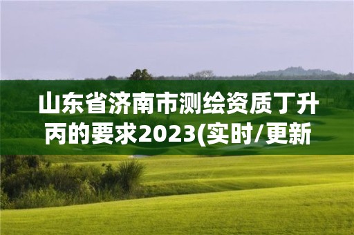 山东省济南市测绘资质丁升丙的要求2023(实时/更新中)