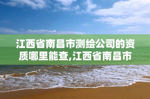 江西省南昌市测绘公司的资质哪里能查,江西省南昌市测绘公司的资质哪里能查到。