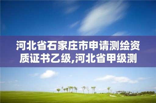 河北省石家庄市申请测绘资质证书乙级,河北省甲级测绘资质单位。