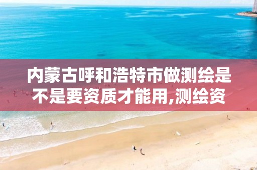 内蒙古呼和浩特市做测绘是不是要资质才能用,测绘资质需要多少钱。