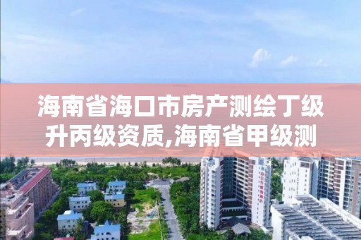 海南省海口市房产测绘丁级升丙级资质,海南省甲级测绘单位。