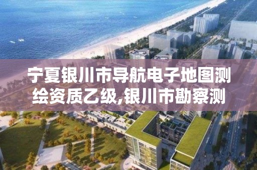 宁夏银川市导航电子地图测绘资质乙级,银川市勘察测绘院官网。