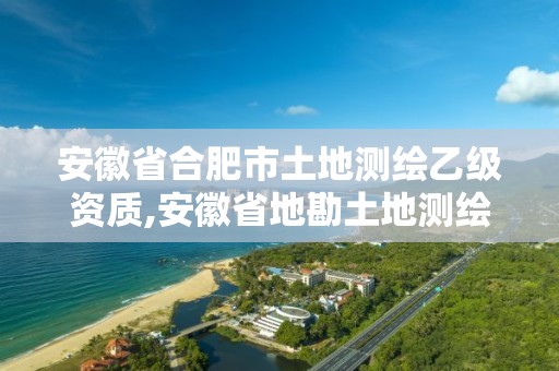 安徽省合肥市土地测绘乙级资质,安徽省地勘土地测绘工程专业技术资格评审标准条件。