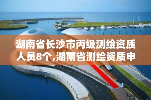 湖南省长沙市丙级测绘资质人员8个,湖南省测绘资质申请公示。