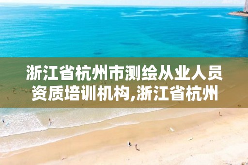 浙江省杭州市测绘从业人员资质培训机构,浙江省杭州市测绘从业人员资质培训机构名单。