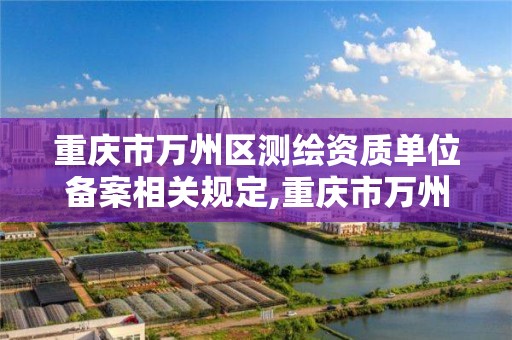 重庆市万州区测绘资质单位备案相关规定,重庆市万州区测绘资质单位备案相关规定有哪些。