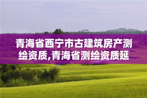 青海省西宁市古建筑房产测绘资质,青海省测绘资质延期公告。