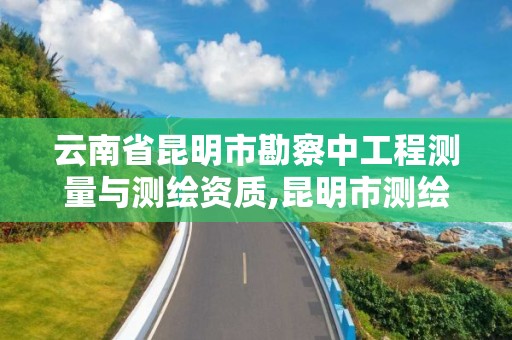 云南省昆明市勘察中工程测量与测绘资质,昆明市测绘研究院是什么性质的单位。